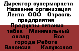 Директор супермаркета › Название организации ­ Лента, ООО › Отрасль предприятия ­ Продукты питания, табак › Минимальный оклад ­ 70 000 - Все города Работа » Вакансии   . Калужская обл.,Калуга г.